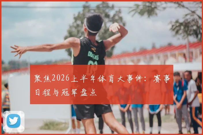 聚焦2026上半年体育大事件：赛事日程与冠军盘点