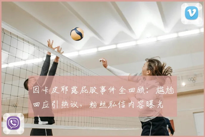 因卡皮耶露屁股事件全回顾:尴尬回应引热议,粉丝私信内容曝光