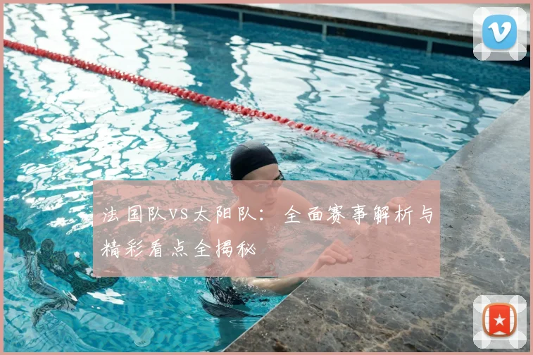 法国队vs太阳队:全面赛事解析与精彩看点全揭秘