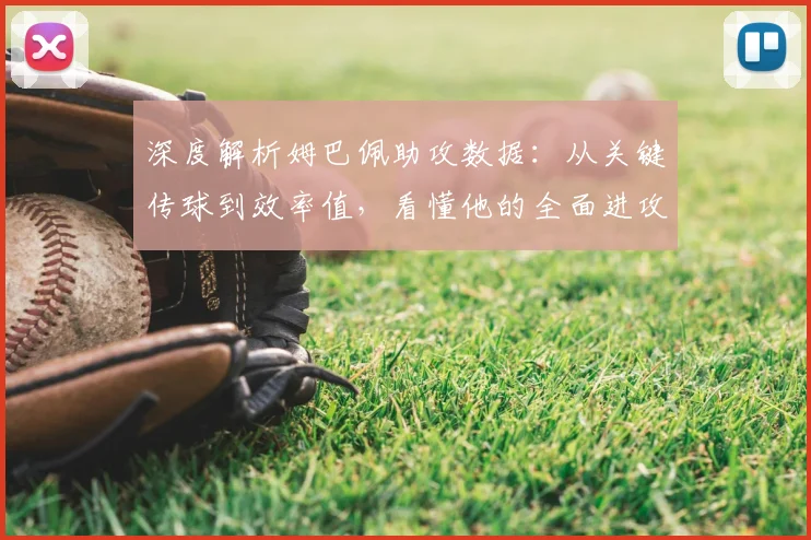 深度解析姆巴佩助攻数据:从关键传球到效率值,看懂他的全面进攻贡献