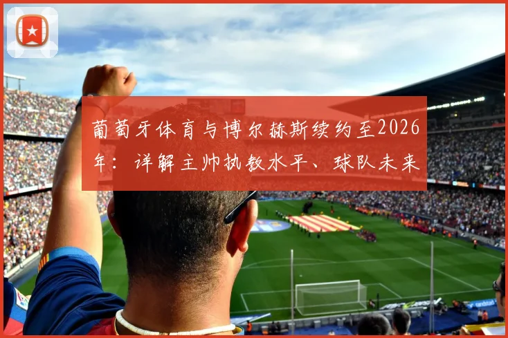 葡萄牙体育与博尔赫斯续约至2026年:详解主帅执教水平、球队未来规划及续约背后原因