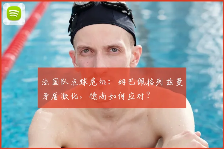 法国队点球危机:姆巴佩格列兹曼矛盾激化,德尚如何应对?