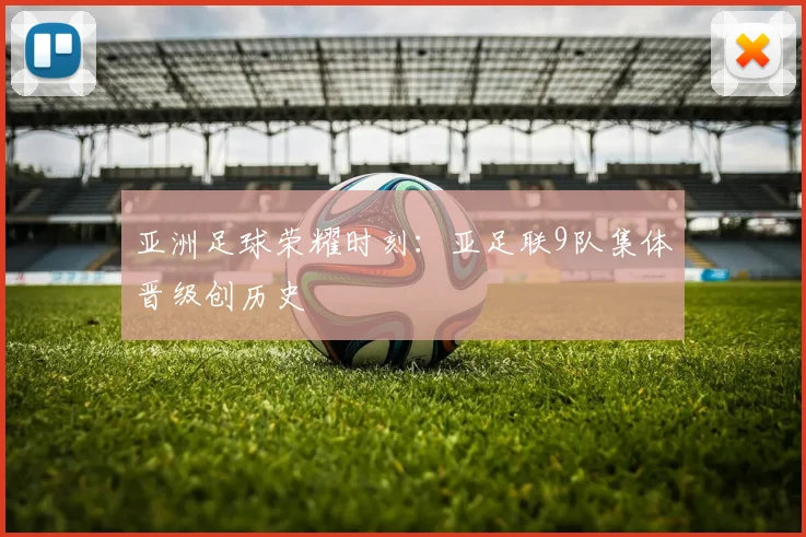 亚洲足球荣耀时刻：亚足联9队集体晋级创历史