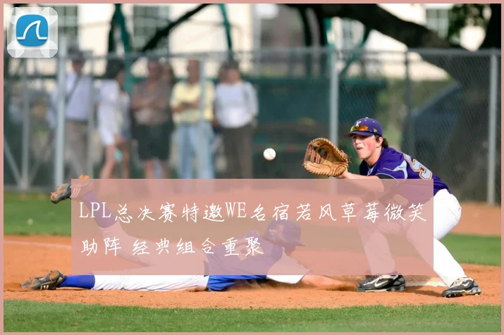 LPL总决赛特邀WE名宿若风草莓微笑助阵 经典组合重聚