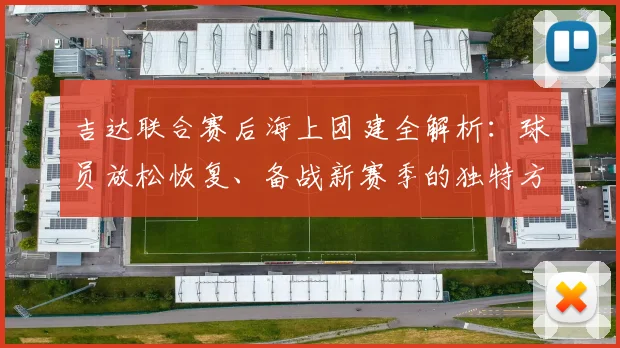 吉达联合赛后海上团建全解析:球员放松恢复、备战新赛季的独特方法