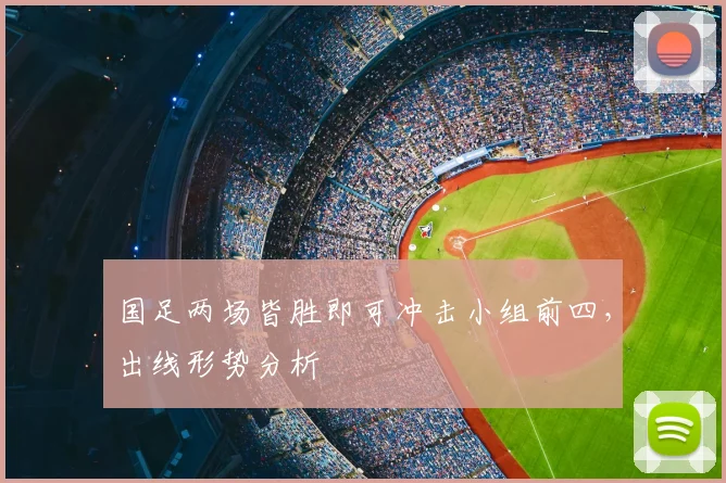 国足两场皆胜即可冲击小组前四，出线形势分析