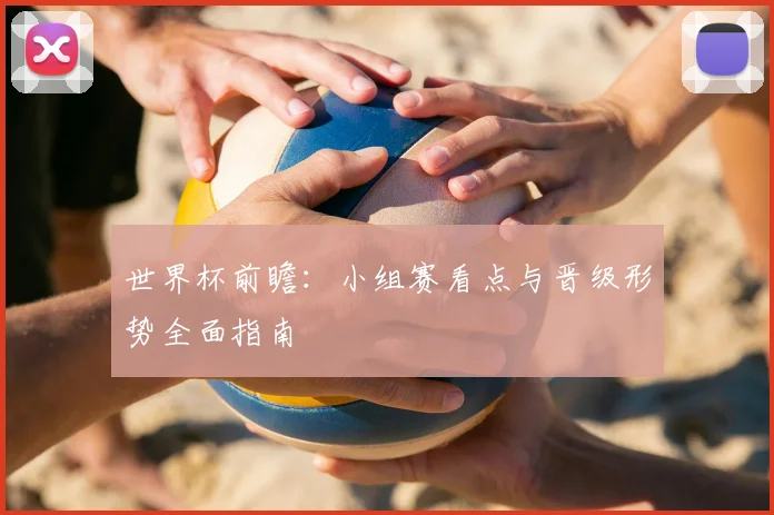 世界杯前瞻：小组赛看点与晋级形势全面指南
