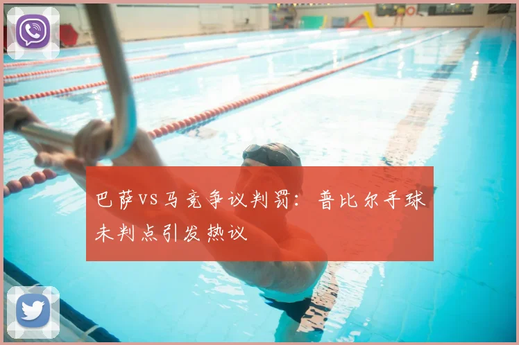 巴萨vs马竞争议判罚：普比尔手球未判点引发热议