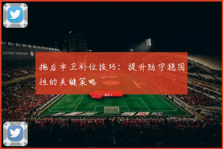 拖后中卫补位技巧:提升防守稳固性的关键策略