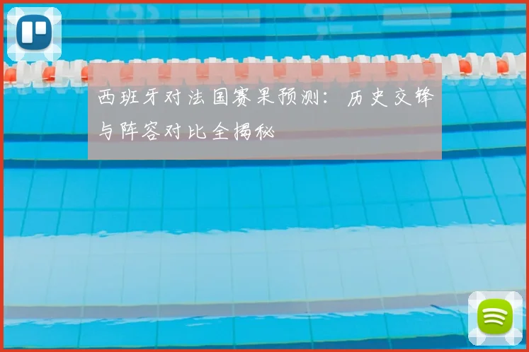 西班牙对法国赛果预测:历史交锋与阵容对比全揭秘