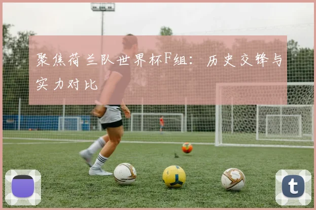 聚焦荷兰队世界杯F组:历史交锋与实力对比