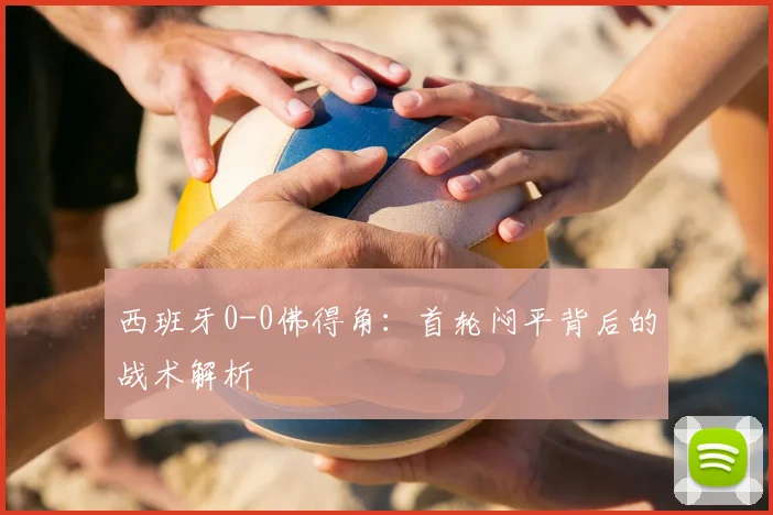 西班牙0-0佛得角:首轮闷平背后的战术解析