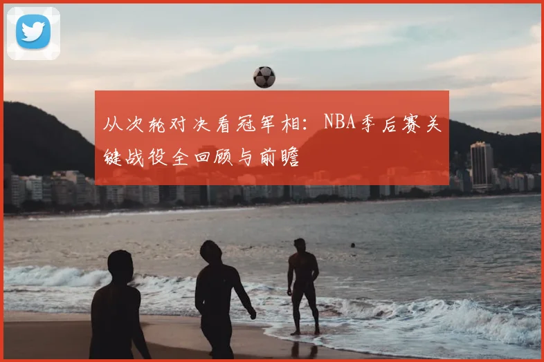 从次轮对决看冠军相:NBA季后赛关键战役全回顾与前瞻