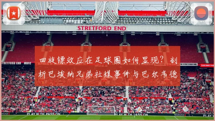 回旋镖效应在足球圈如何显现？剖析巴埃纳兄弟社媒事件与巴尔韦德的关联
