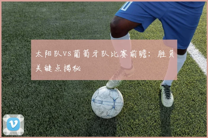 太阳队vs葡萄牙队比赛前瞻：胜负关键点揭秘