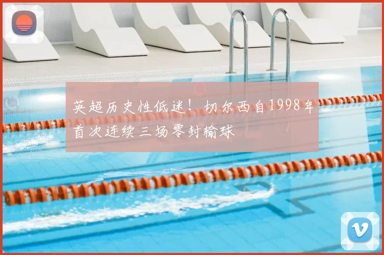 英超历史性低迷!切尔西自1998年首次连续三场零封输球