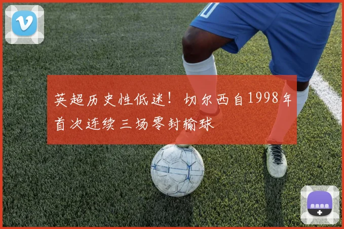 英超历史性低迷！切尔西自1998年首次连续三场零封输球