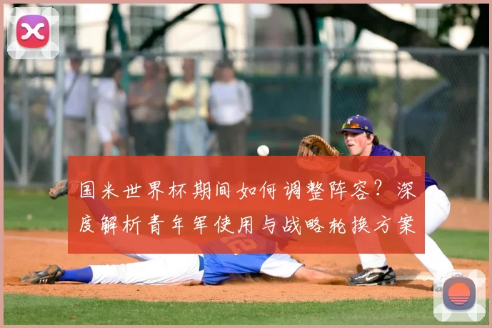 国米世界杯期间如何调整阵容?深度解析青年军使用与战略轮换方案