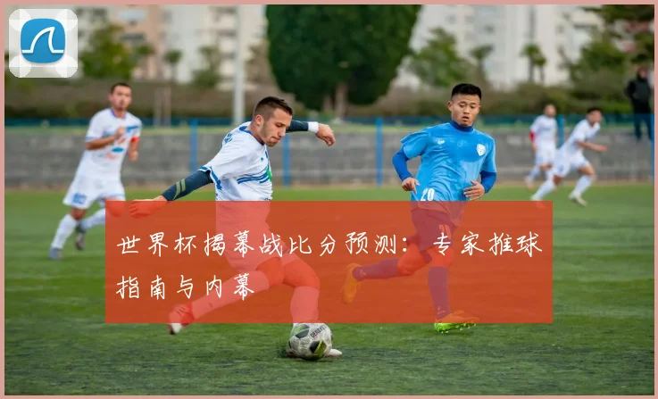 世界杯揭幕战比分预测:专家推球指南与内幕