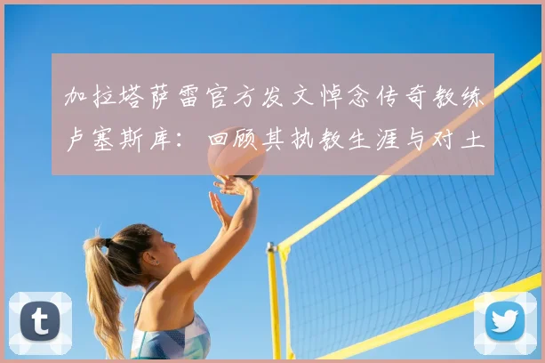 加拉塔萨雷官方发文悼念传奇教练卢塞斯库：回顾其执教生涯与对土耳其足球的深远影响
