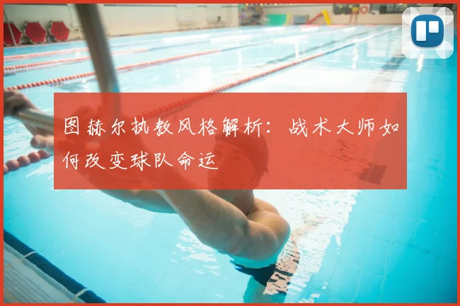图赫尔执教风格解析：战术大师如何改变球队命运