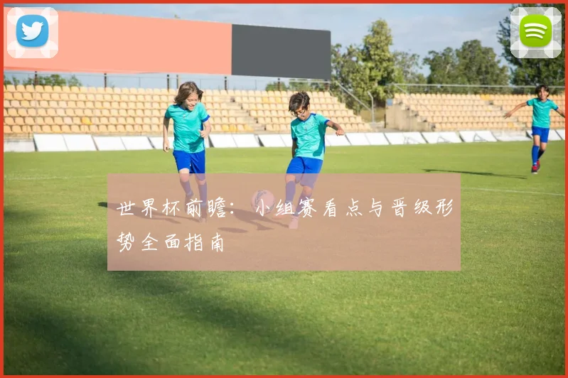 世界杯前瞻:小组赛看点与晋级形势全面指南