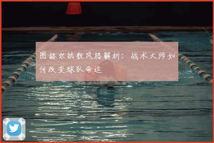 图赫尔执教风格解析:战术大师如何改变球队命运