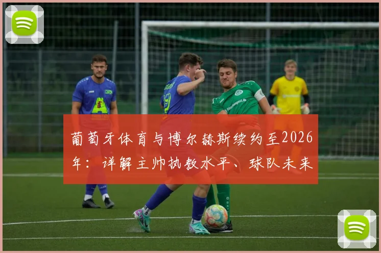 葡萄牙体育与博尔赫斯续约至2026年：详解主帅执教水平、球队未来规划及续约背后原因