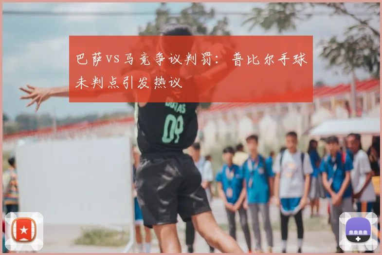 巴萨vs马竞争议判罚:普比尔手球未判点引发热议