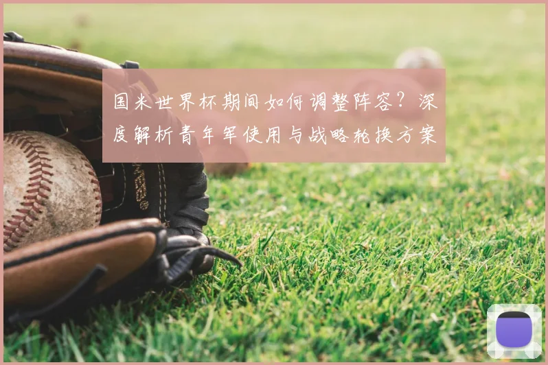 国米世界杯期间如何调整阵容?深度解析青年军使用与战略轮换方案